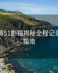 每日大赛51影视揭秘全程记录，必看指南