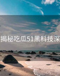 老玩家揭秘吃瓜51黑科技深度解析