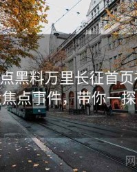 0002. 盘点黑料万里长征首页社会热点十大焦点事件，带你一探究竟