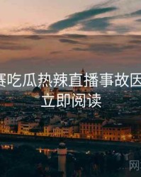 每日大赛吃瓜热辣直播事故因果梳理，立即阅读