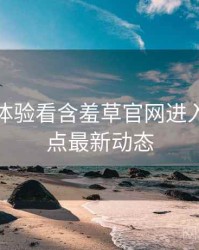 从沉浸体验看含羞草官网进入年度盘点最新动态