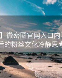 【揭秘】微密圈官网入口内幕揭晓背后的粉丝文化冷静思考