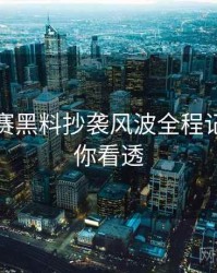 每日大赛黑料抄袭风波全程记录，带你看透