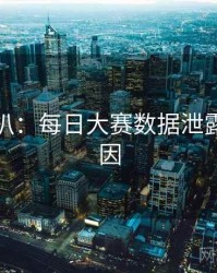 独家深扒：每日大赛数据泄露背后原因