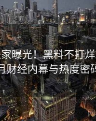 0934. 独家曝光！黑料不打烊2024年8月财经内幕与热度密码