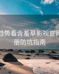 从未来趋势看含羞草影视官网创作手册防坑指南