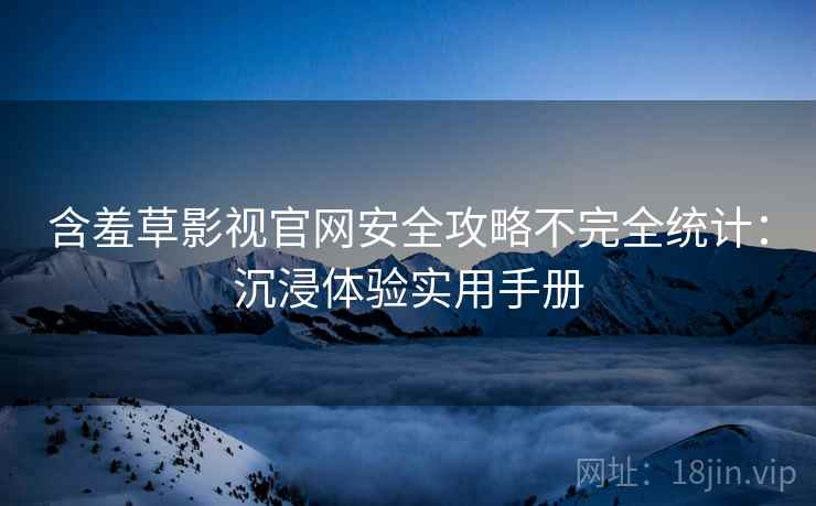 含羞草影视官网安全攻略不完全统计：沉浸体验实用手册