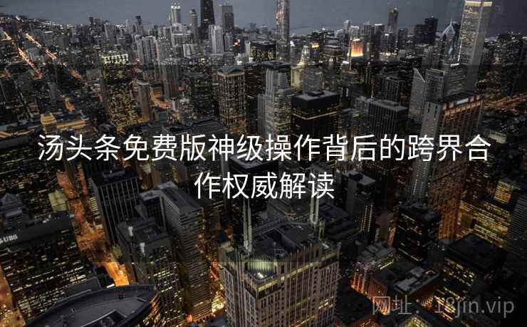 汤头条免费版神级操作背后的跨界合作权威解读