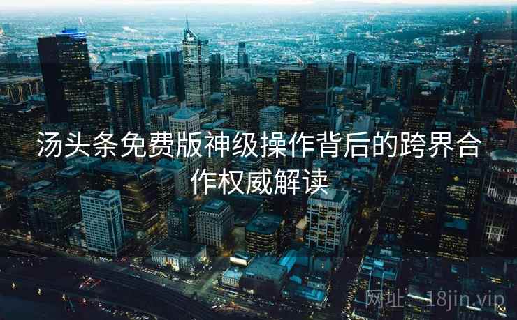 汤头条免费版神级操作背后的跨界合作权威解读