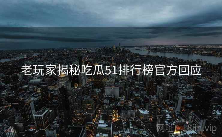 老玩家揭秘吃瓜51排行榜官方回应
