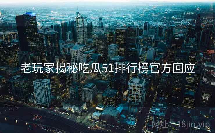 老玩家揭秘吃瓜51排行榜官方回应