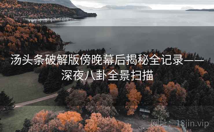 汤头条破解版傍晚幕后揭秘全记录——深夜八卦全景扫描