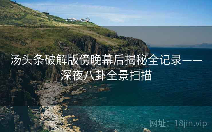 汤头条破解版傍晚幕后揭秘全记录——深夜八卦全景扫描