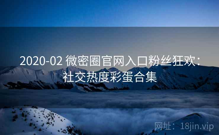 2020-02 微密圈官网入口粉丝狂欢：社交热度彩蛋合集