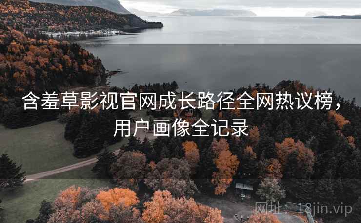 含羞草影视官网成长路径全网热议榜，用户画像全记录