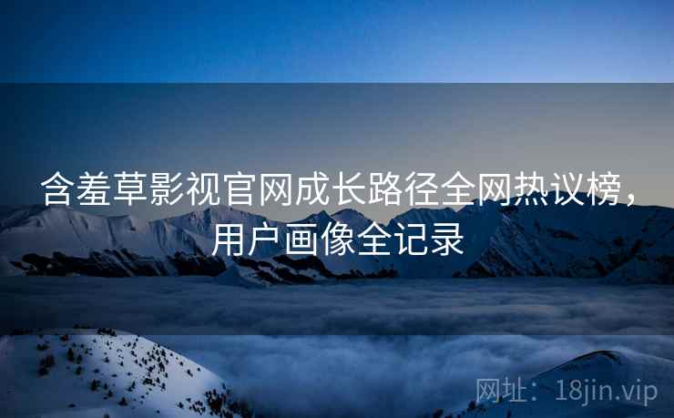 含羞草影视官网成长路径全网热议榜，用户画像全记录