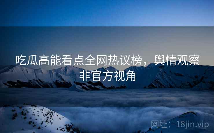 吃瓜高能看点全网热议榜，舆情观察非官方视角