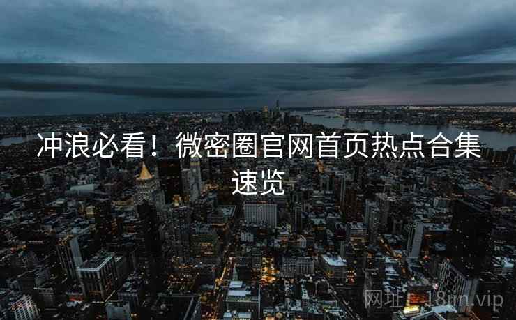 冲浪必看！微密圈官网首页热点合集速览