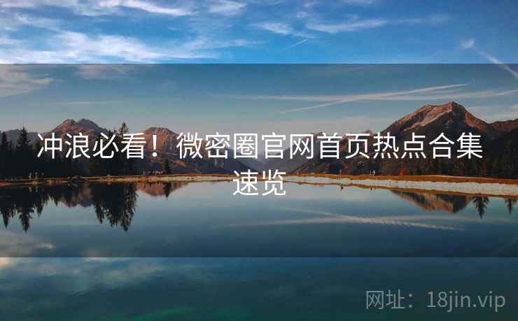 冲浪必看！微密圈官网首页热点合集速览