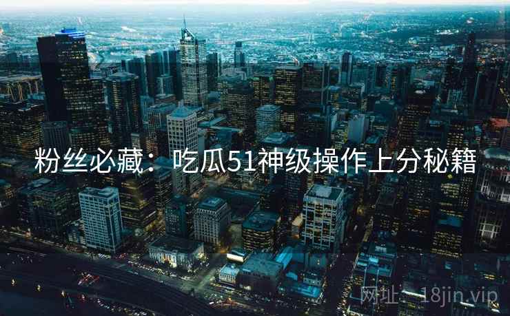 粉丝必藏：吃瓜51神级操作上分秘籍