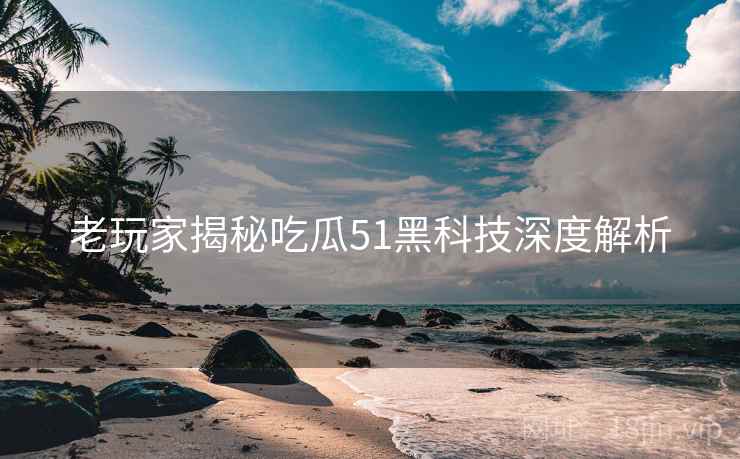 老玩家揭秘吃瓜51黑科技深度解析