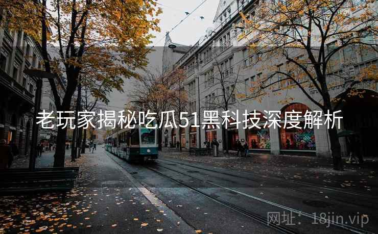 老玩家揭秘吃瓜51黑科技深度解析