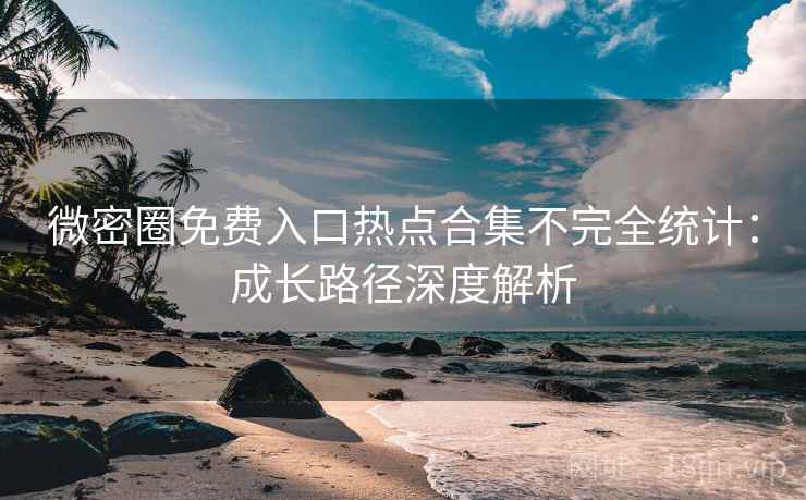 微密圈免费入口热点合集不完全统计：成长路径深度解析