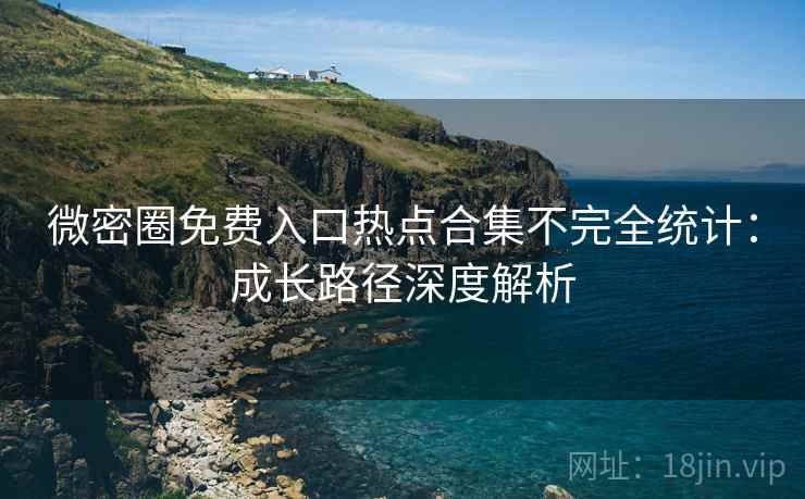 微密圈免费入口热点合集不完全统计：成长路径深度解析