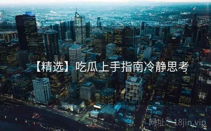 【精选】吃瓜上手指南冷静思考