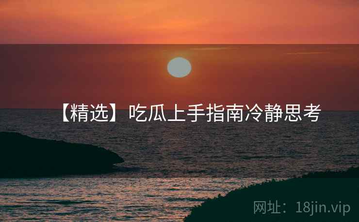 【精选】吃瓜上手指南冷静思考