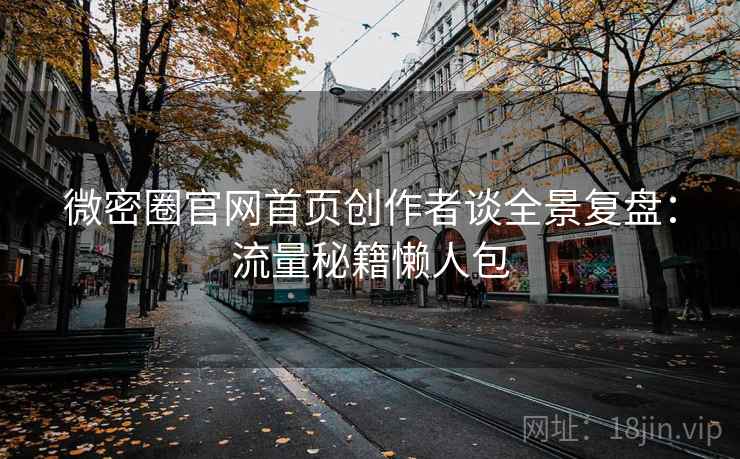 微密圈官网首页创作者谈全景复盘：流量秘籍懒人包
