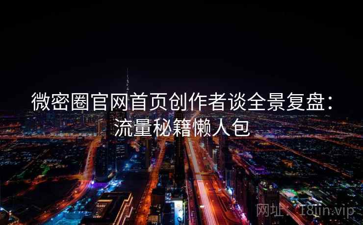 微密圈官网首页创作者谈全景复盘：流量秘籍懒人包