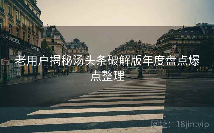 老用户揭秘汤头条破解版年度盘点爆点整理