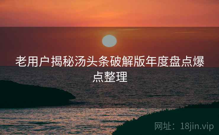 老用户揭秘汤头条破解版年度盘点爆点整理