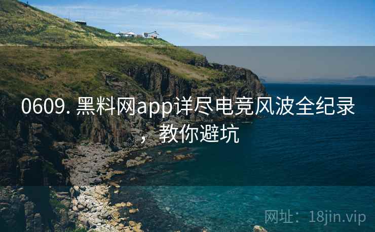 0609. 黑料网app详尽电竞风波全纪录，教你避坑