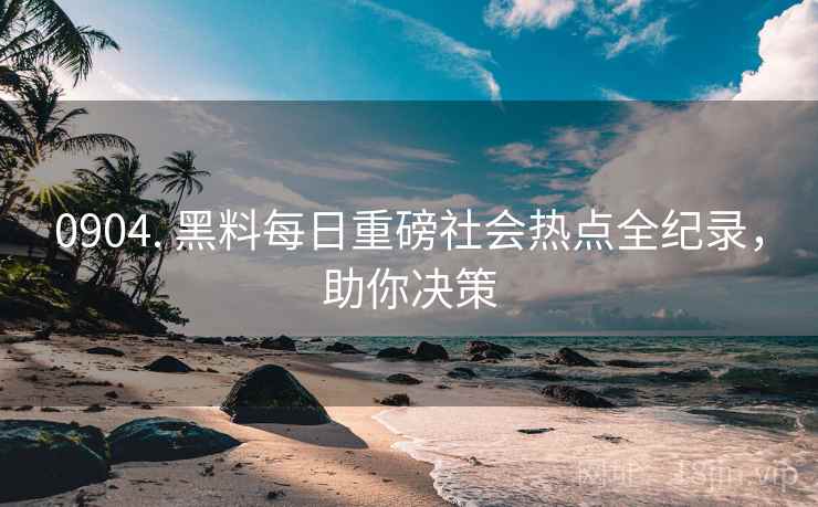 0904. 黑料每日重磅社会热点全纪录，助你决策