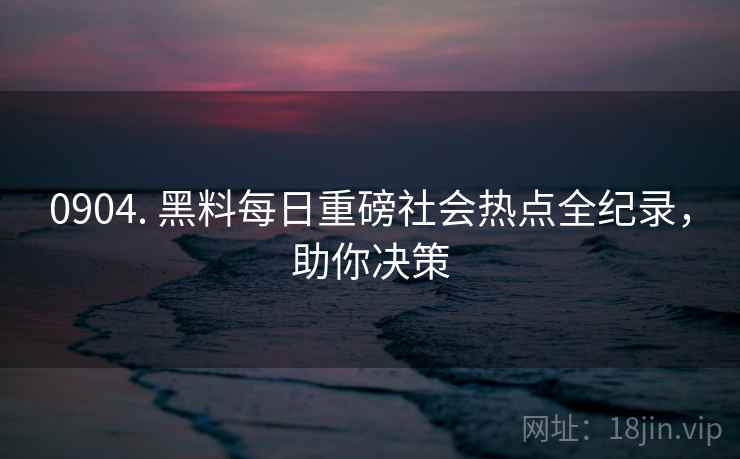 0904. 黑料每日重磅社会热点全纪录，助你决策