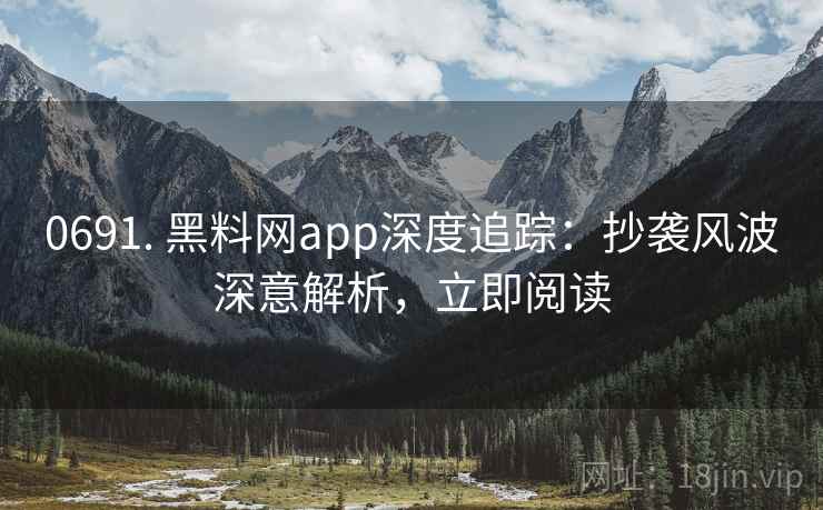 0691. 黑料网app深度追踪：抄袭风波深意解析，立即阅读