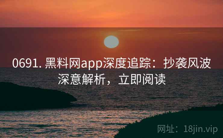 0691. 黑料网app深度追踪：抄袭风波深意解析，立即阅读