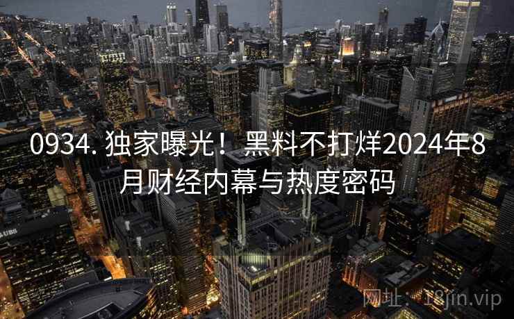 0934. 独家曝光！黑料不打烊2024年8月财经内幕与热度密码