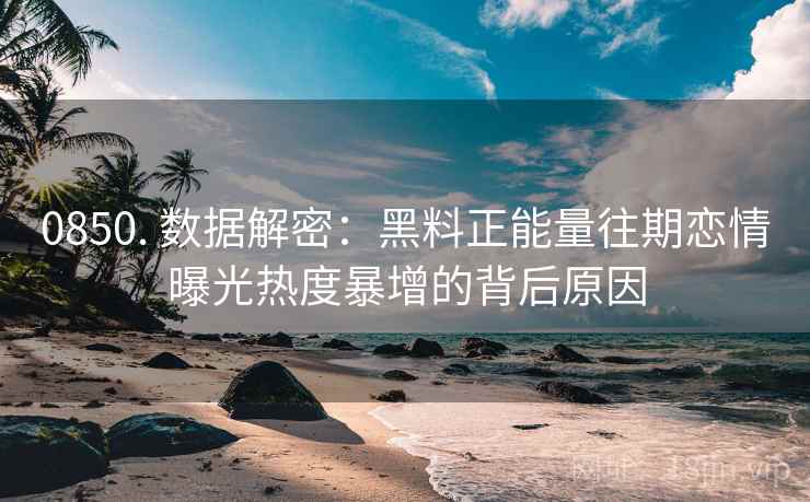 0850. 数据解密：黑料正能量往期恋情曝光热度暴增的背后原因
