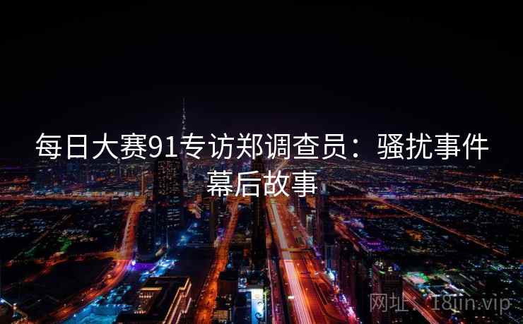 每日大赛91专访郑调查员：骚扰事件幕后故事