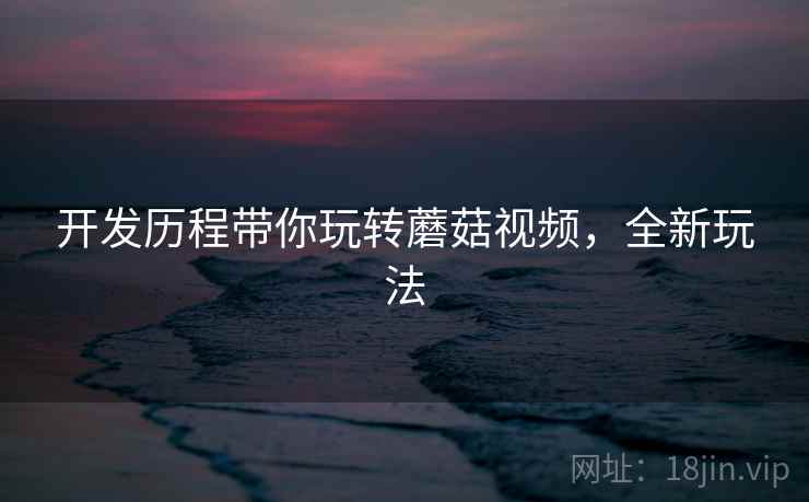 开发历程带你玩转蘑菇视频，全新玩法