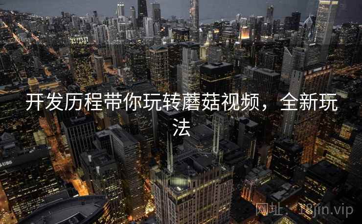 开发历程带你玩转蘑菇视频，全新玩法
