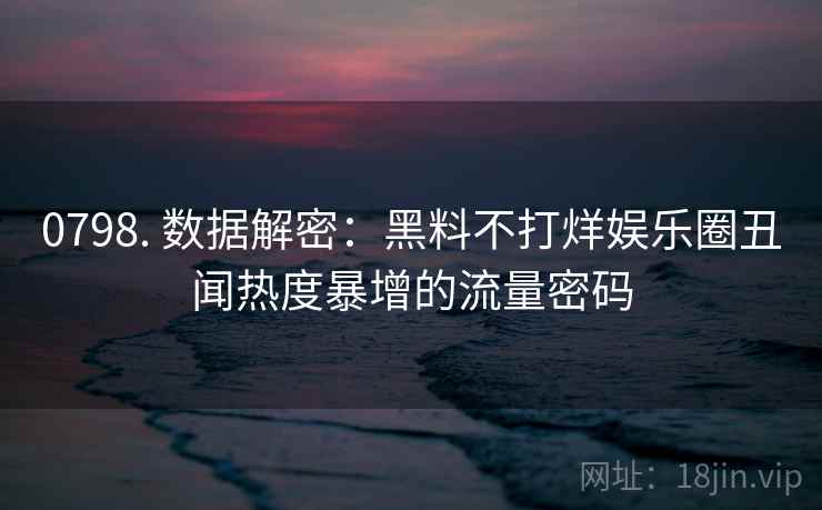 0798. 数据解密：黑料不打烊娱乐圈丑闻热度暴增的流量密码