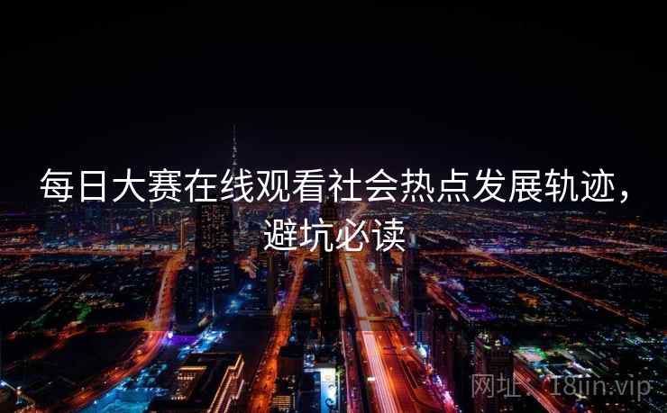 每日大赛在线观看社会热点发展轨迹，避坑必读
