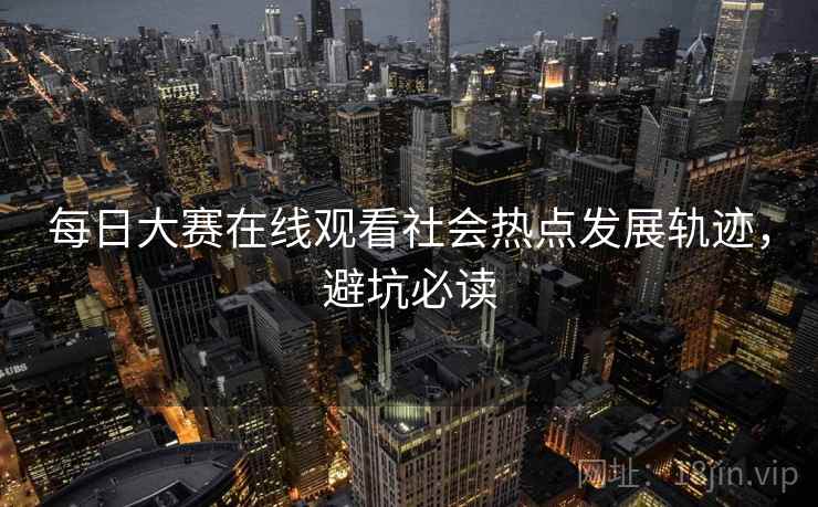每日大赛在线观看社会热点发展轨迹，避坑必读