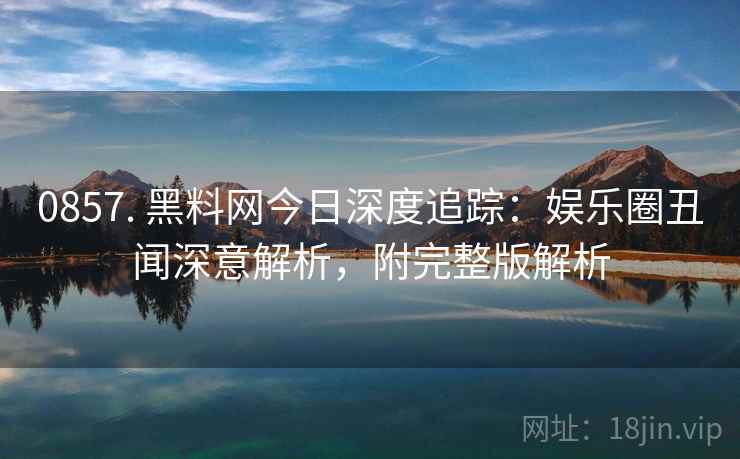 0857. 黑料网今日深度追踪：娱乐圈丑闻深意解析，附完整版解析