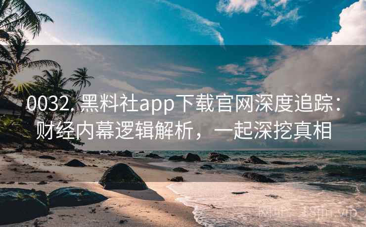 0032. 黑料社app下载官网深度追踪：财经内幕逻辑解析，一起深挖真相