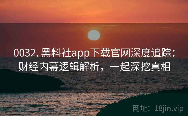 0032. 黑料社app下载官网深度追踪：财经内幕逻辑解析，一起深挖真相